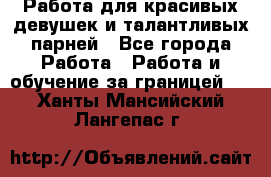 Работа для красивых девушек и талантливых парней - Все города Работа » Работа и обучение за границей   . Ханты-Мансийский,Лангепас г.